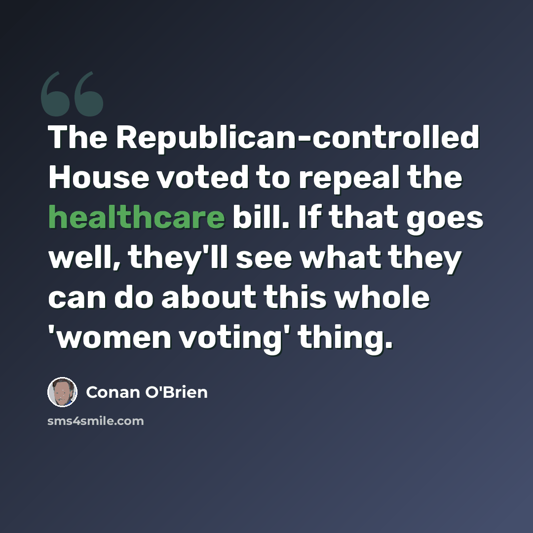 “The Republican-controlled House voted to repeal the healthcare bill. If that goes well, they'll see what they can do about this whole 'women voting' thing.” quote by Conan O'Brien