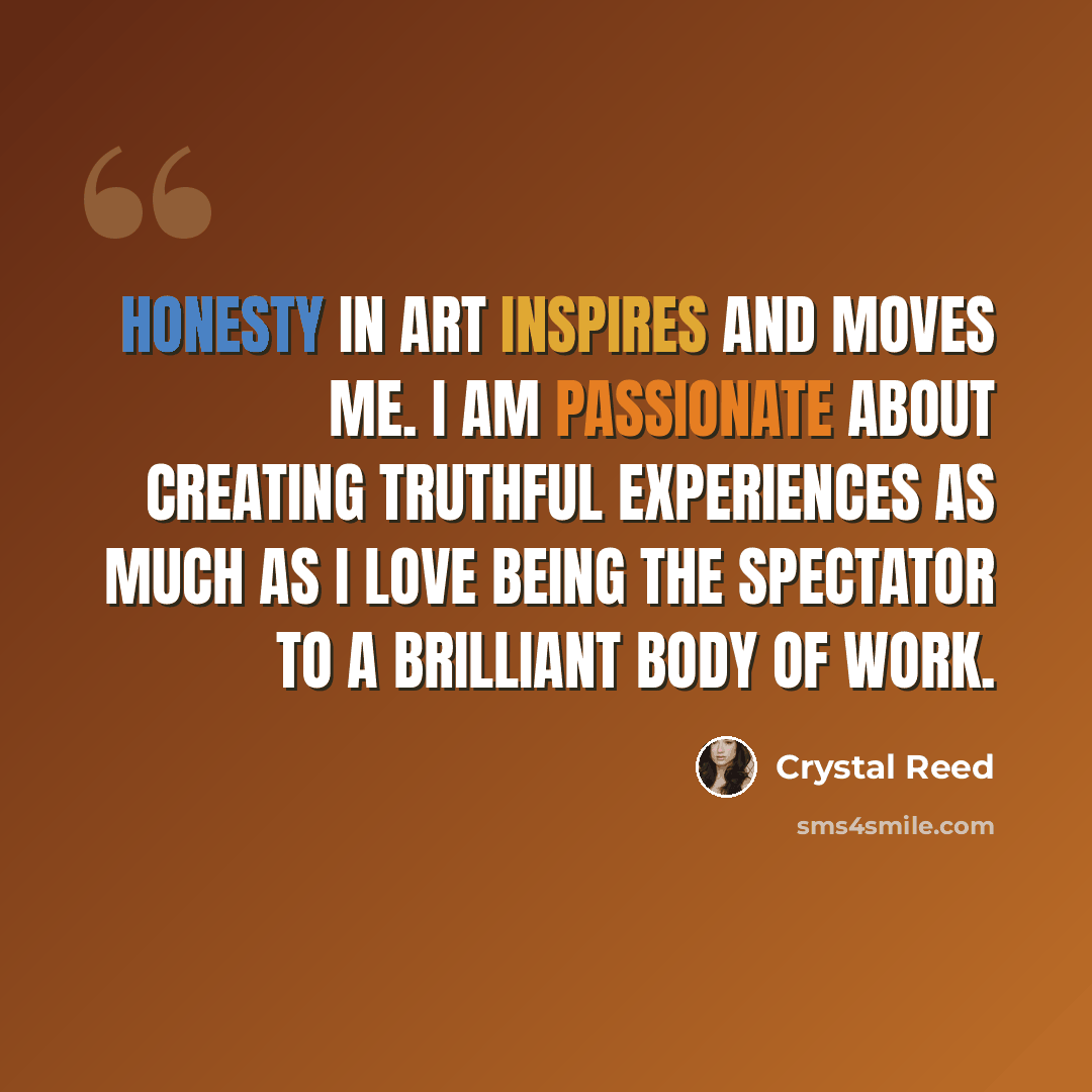 “Honesty in art inspires and moves me. I am passionate about creating truthful experiences as much as I love being the spectator to a brilliant body of work.” quote by Crystal Reed