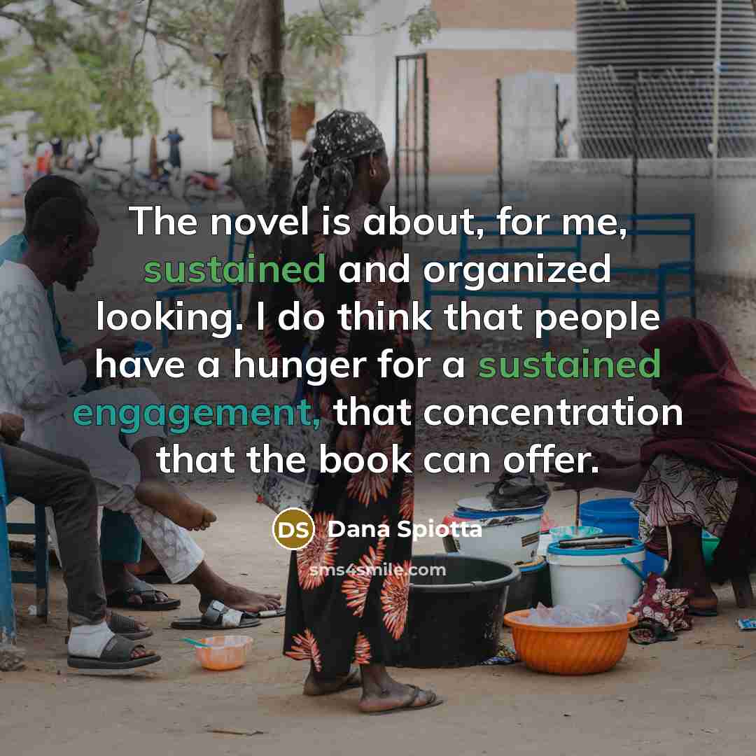 “The novel is about, for me, sustained and organized looking. I do think that people have a hunger for a sustained engagement, that concentration that the book can offer.” quote by Dana Spiotta
