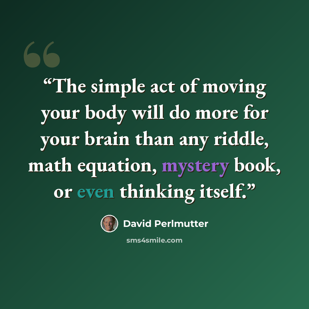 “The simple act of moving your body will do more for your brain than any riddle, math equation, mystery book, or even thinking itself.” quote by David Perlmutter