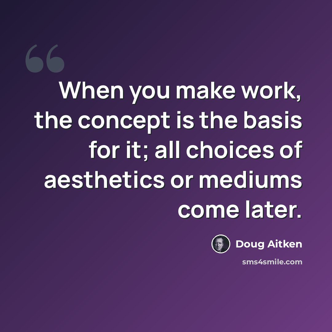“When you make work, the concept is the basis for it; all choices of aesthetics or mediums come later.” quote by Doug Aitken