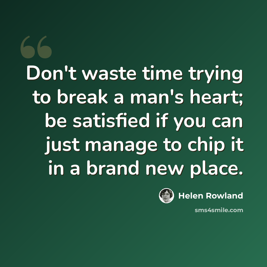 “Don't waste time trying to break a man's heart; be satisfied if you can just manage to chip it in a brand new place.” quote by Helen Rowland