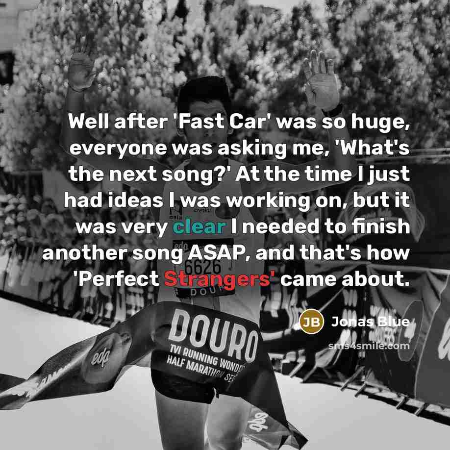 “Well after 'Fast Car' was so huge, everyone was asking me, 'What's the next song?' At the time I just had ideas I was working on, but it was very clear I needed to finish another song ASAP, and that's how 'Perfect Strangers' came about.” quote by Jonas Blue