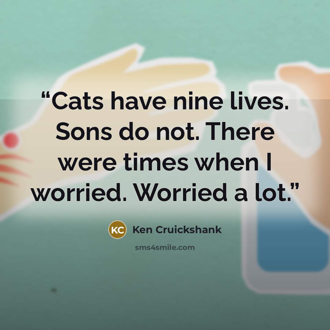 “Cats have nine lives. Sons do not. There were times when I worried. Worried a lot.” quote by Ken Cruickshank
