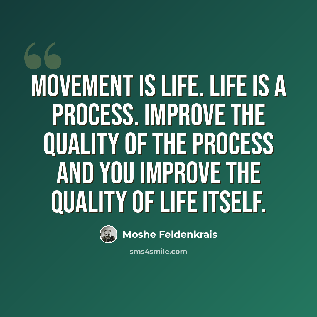 “Movement is life. Life is a process. Improve the quality of the process and you improve the quality of life itself.” quote by Moshe Feldenkrais
