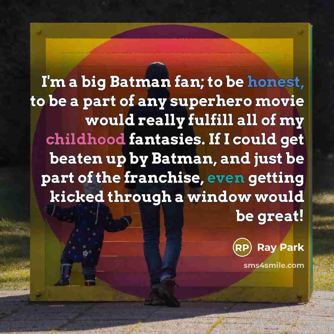 “I'm a big Batman fan; to be honest, to be a part of any superhero movie would really fulfill all of my childhood fantasies. If I could get beaten up by Batman, and just be part of the franchise, even getting kicked through a window would be great!” quote by Ray Park