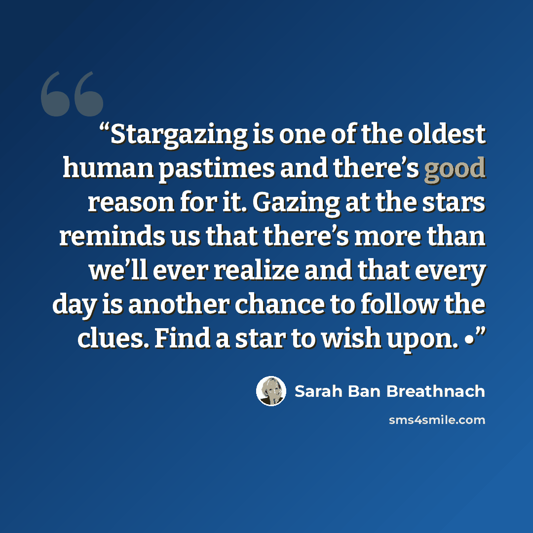 “Stargazing is one of the oldest human pastimes and there’s good reason for it. Gazing at the stars reminds us that there’s more than we’ll ever realize and that every day is another chance to follow the clues. Find a star to wish upon. •” quote by Sarah Ban Breathnach
