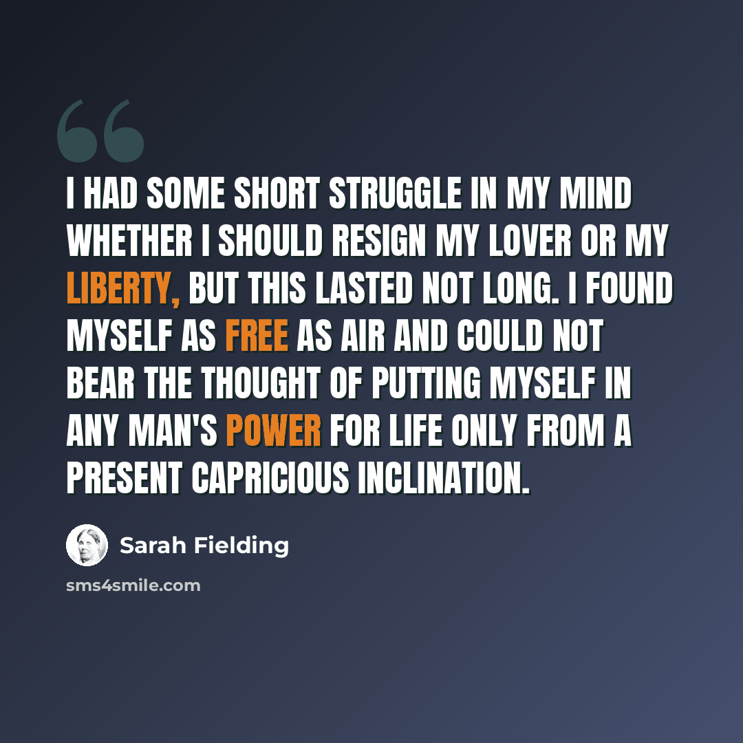 “I had some short struggle in my mind whether I should resign my lover or my liberty, but this lasted not long. I found myself as free as air and could not bear the thought of putting myself in any man's power for life only from a present capricious inclination.” quote by Sarah Fielding