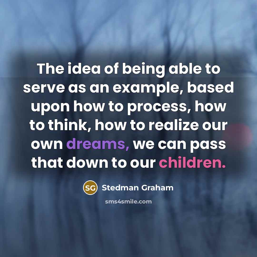 “The idea of being able to serve as an example, based upon how to process, how to think, how to realize our own dreams, we can pass that down to our children.” quote by Stedman Graham