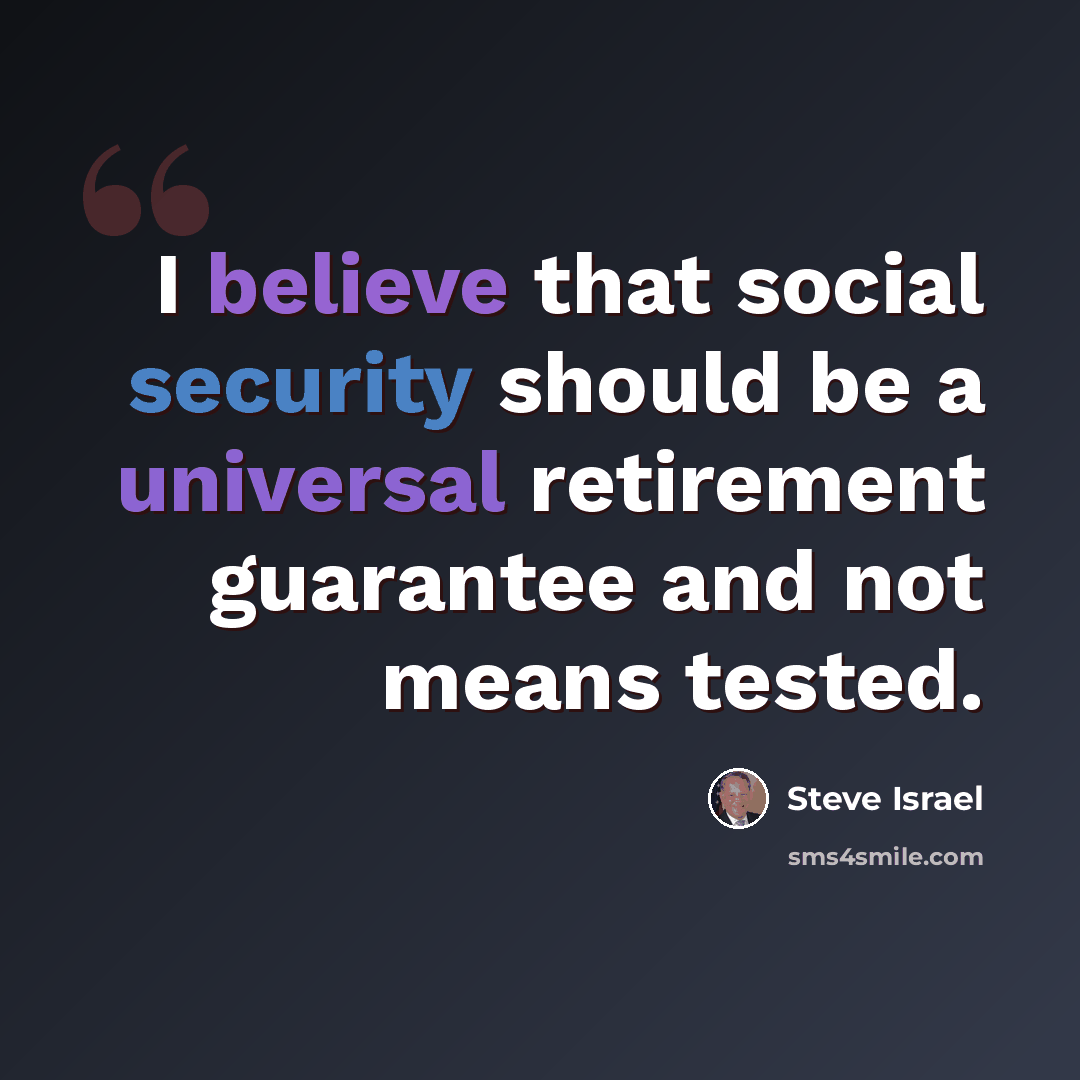 “I believe that social security should be a universal retirement guarantee and not means tested.” quote by Steve Israel