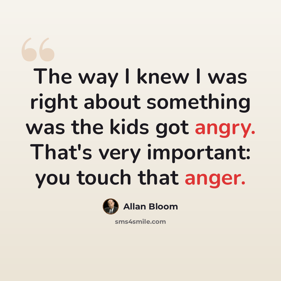 “The way I knew I was right about something was the kids got angry. That's very important: you touch that anger.” quote by Allan Bloom