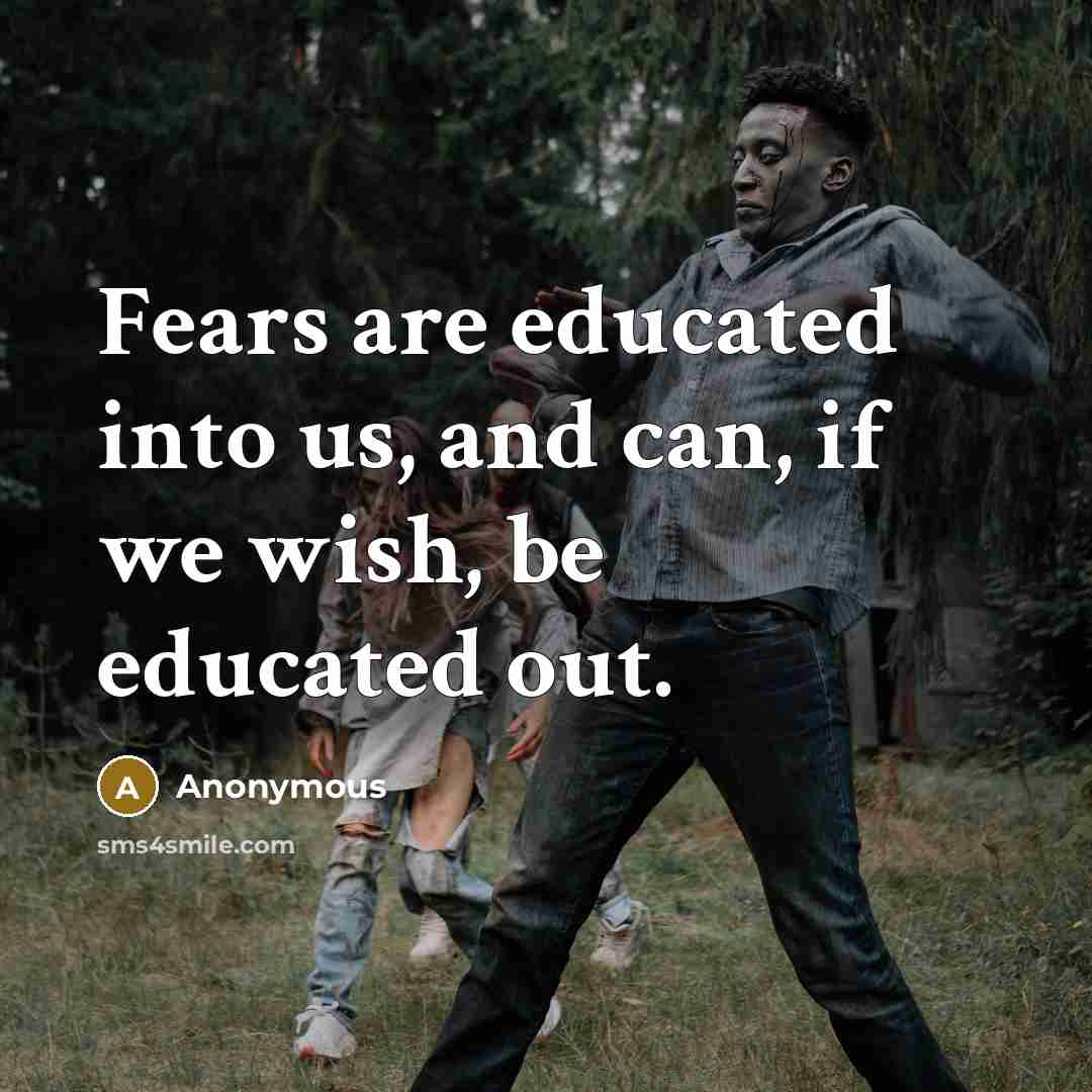 “Fears are educated into us, and can, if we wish, be educated out.” quote by Anonymous