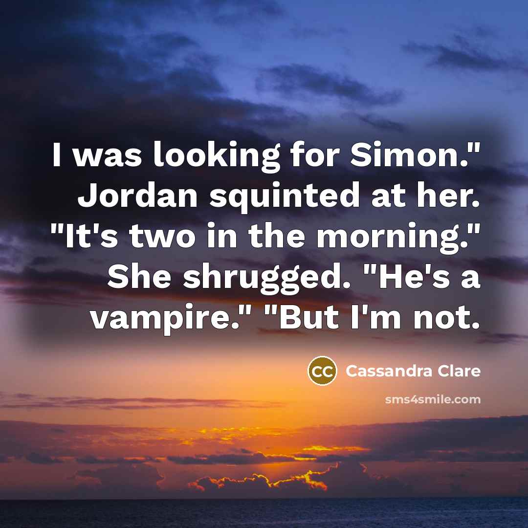 “I was looking for Simon." Jordan squinted at her. "It's two in the morning." She shrugged. "He's a vampire." "But I'm not.” quote by Cassandra Clare