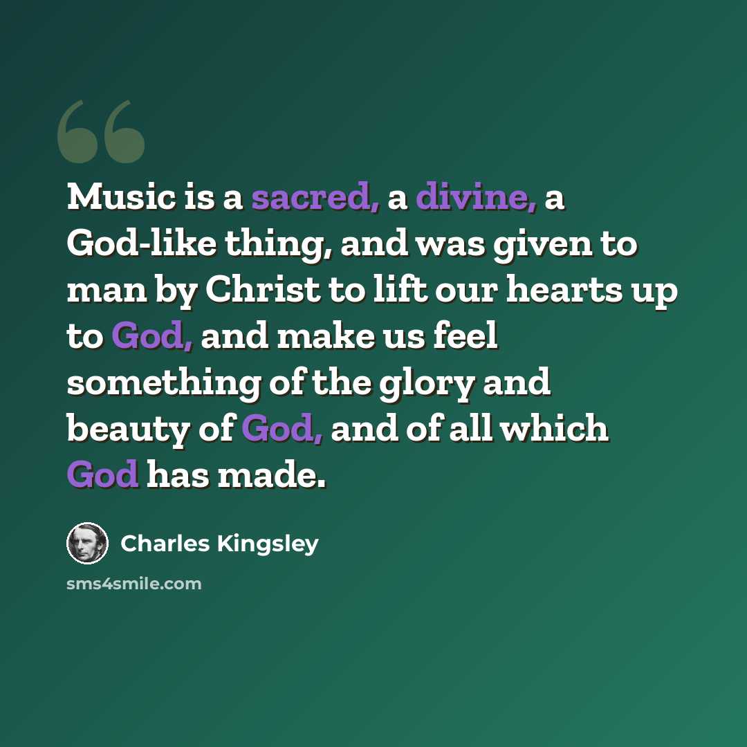 “Music is a sacred, a divine, a God-like thing, and was given to man by Christ to lift our hearts up to God, and make us feel something of the glory and beauty of God, and of all which God has made.” quote by Charles Kingsley