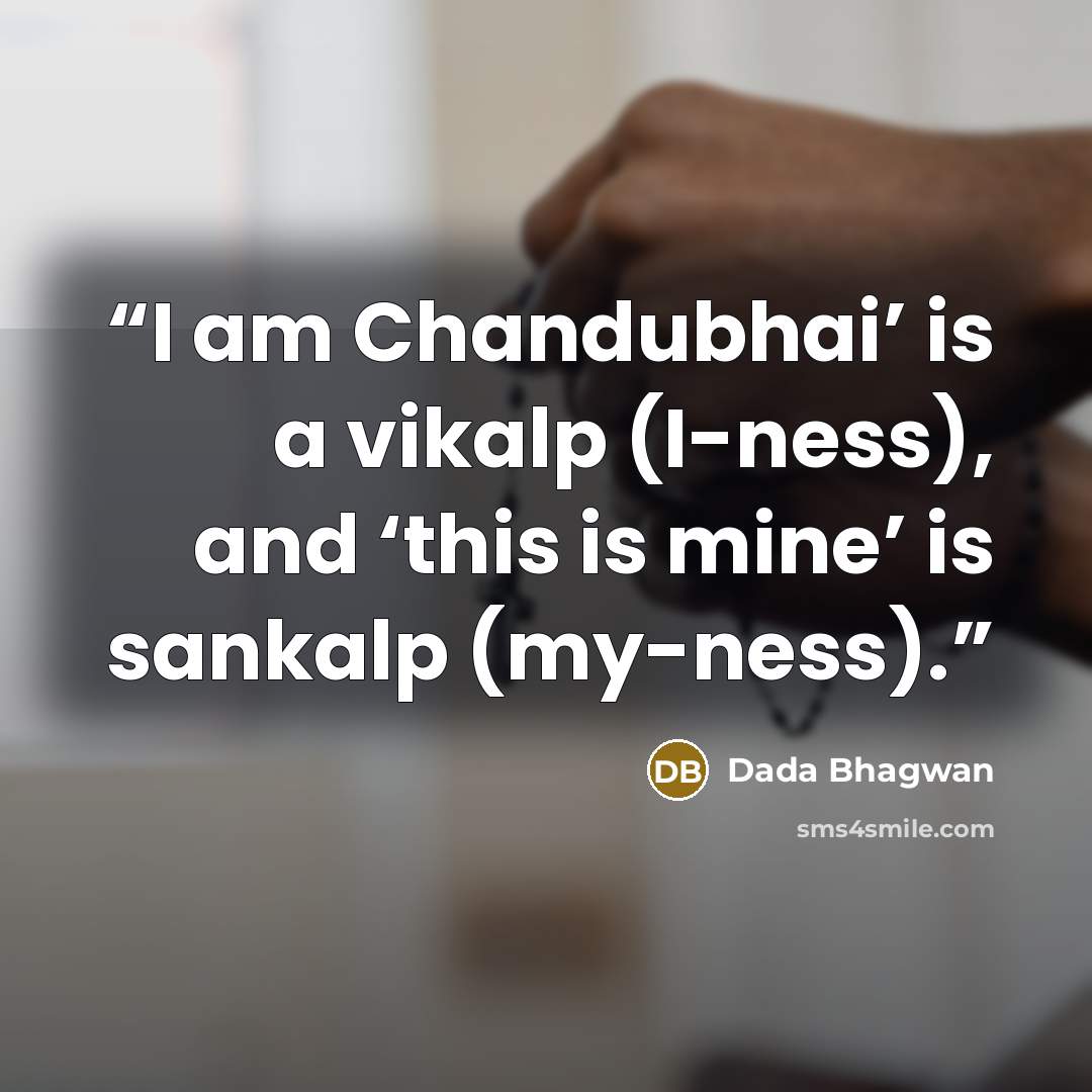 “I am Chandubhai’ is a vikalp (I-ness), and ‘this is mine’ is sankalp (my-ness).” quote by Dada Bhagwan