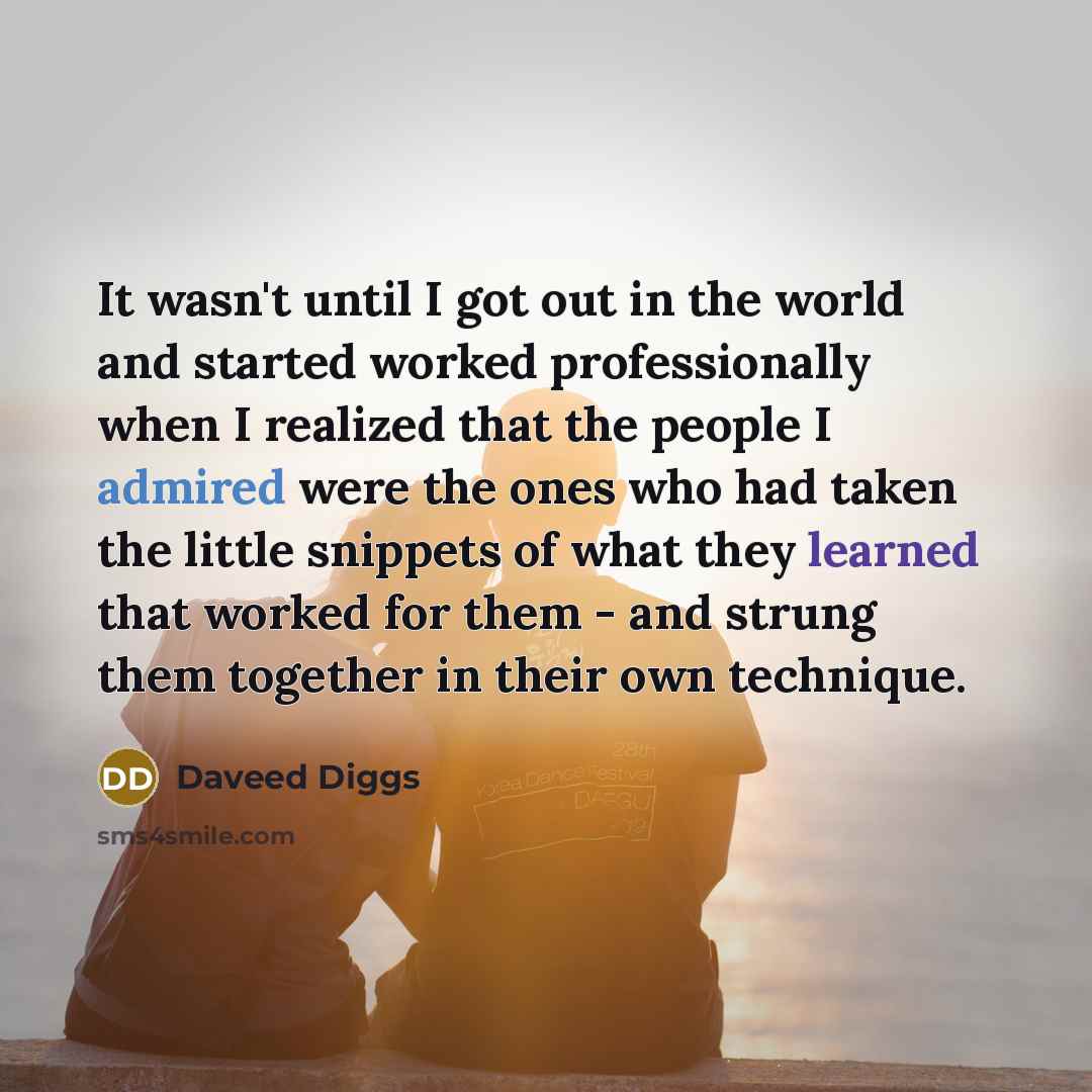 “It wasn't until I got out in the world and started worked professionally when I realized that the people I admired were the ones who had taken the little snippets of what they learned that worked for them - and strung them together in their own technique.” quote by Daveed Diggs
