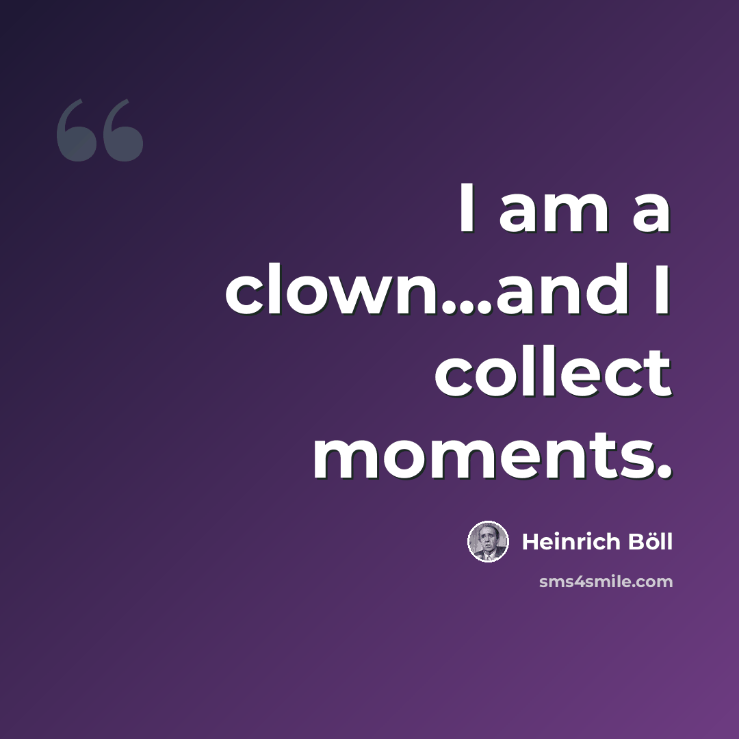“I am a clown...and I collect moments.” quote by Heinrich Böll