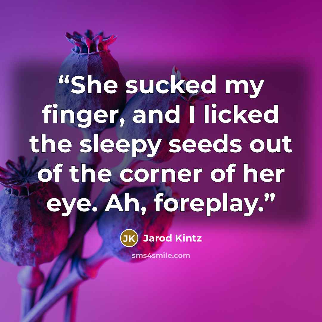 “She sucked my finger, and I licked the sleepy seeds out of the corner of her eye. Ah, foreplay.” quote by Jarod Kintz
