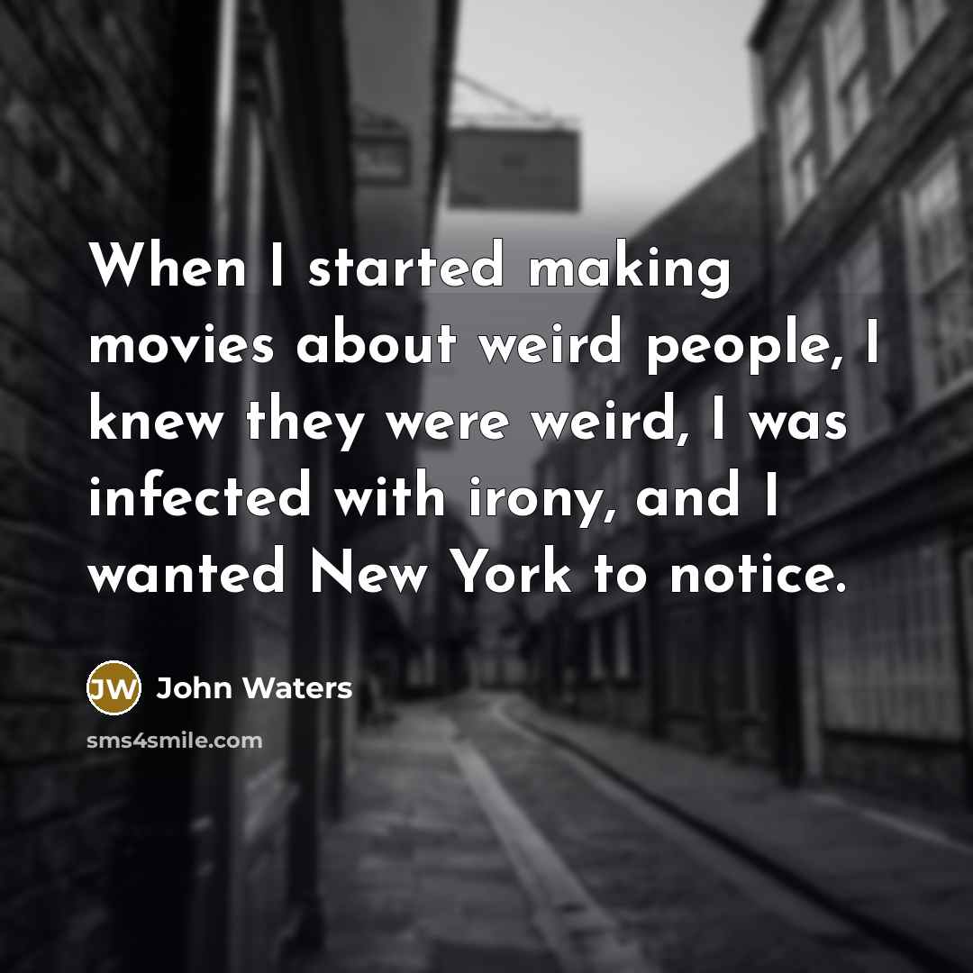 “When I started making movies about weird people, I knew they were weird, I was infected with irony, and I wanted New York to notice.” quote by John Waters