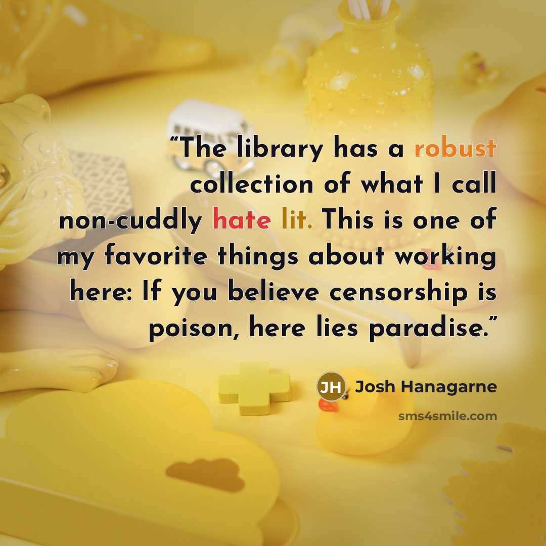 “The library has a robust collection of what I call non-cuddly hate lit. This is one of my favorite things about working here: If you believe censorship is poison, here lies paradise.” quote by Josh Hanagarne