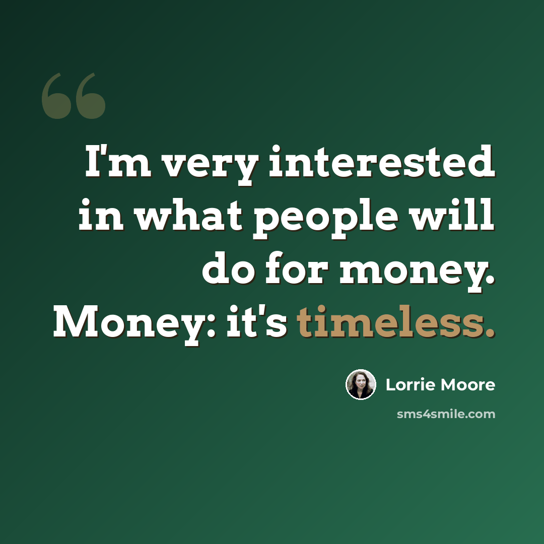 “I'm very interested in what people will do for money. Money: it's timeless.” quote by Lorrie Moore