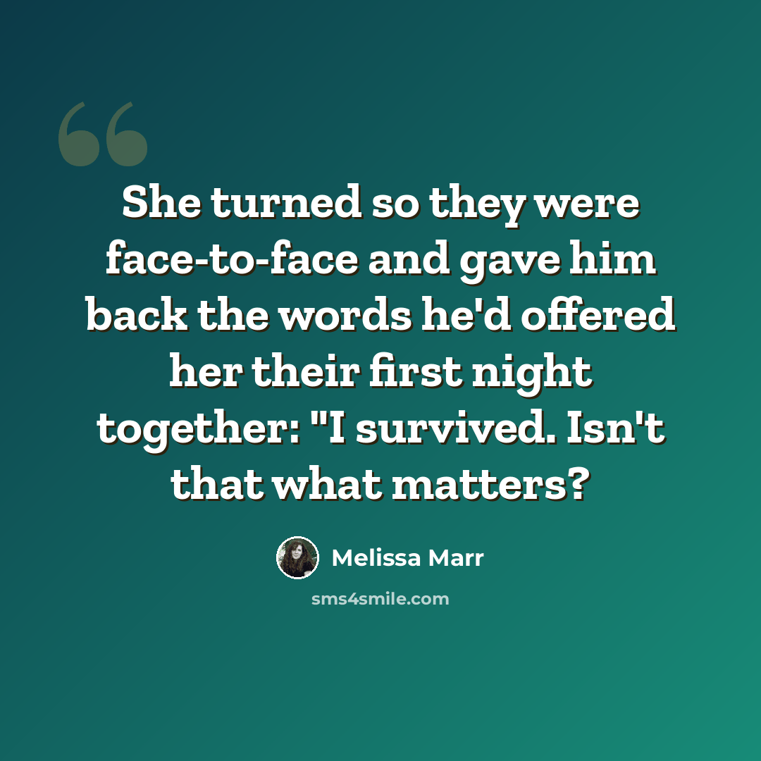 “She turned so they were face-to-face and gave him back the words he'd offered her their first night together: "I survived. Isn't that what matters?” quote by Melissa Marr