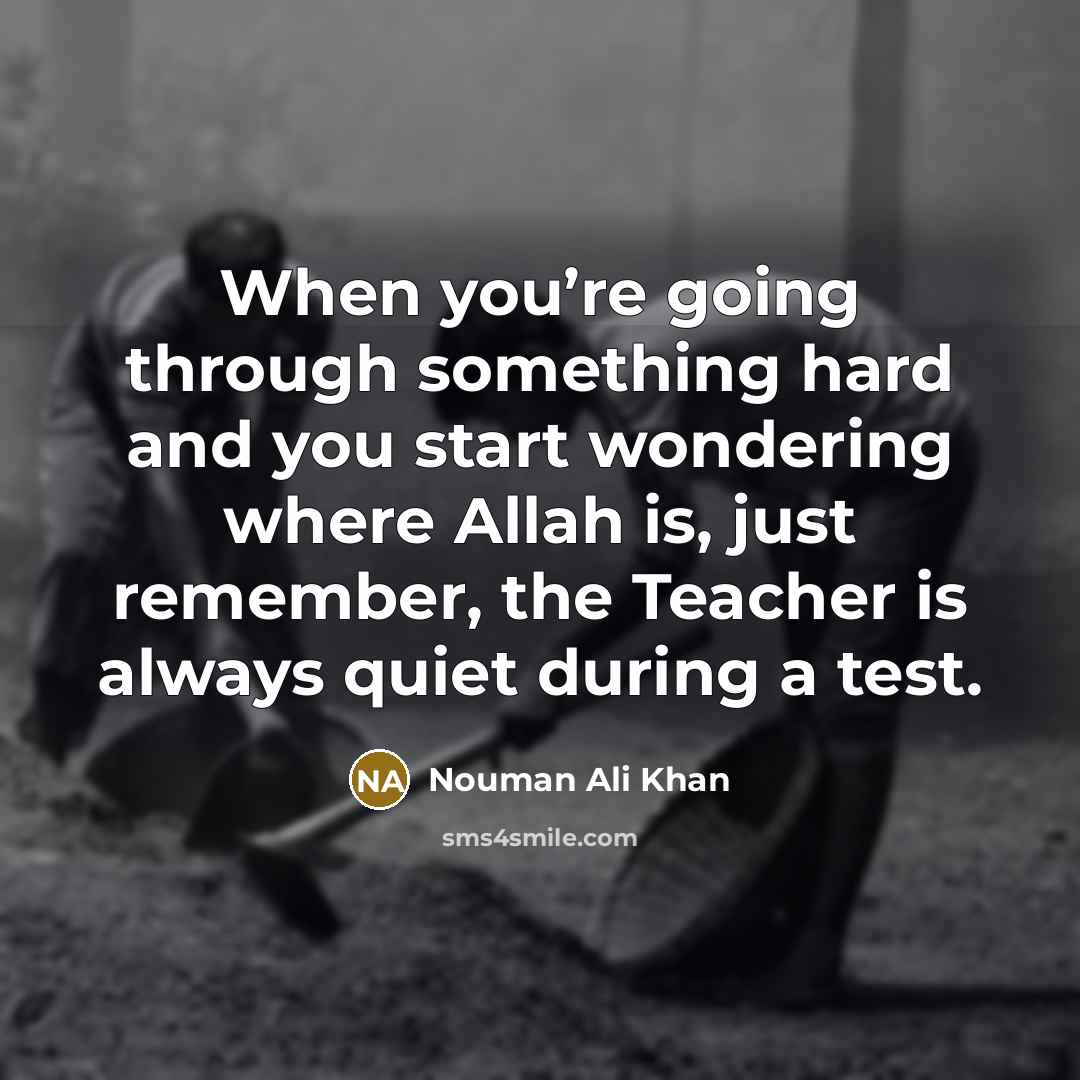 “When you’re going through something hard and you start wondering where Allah is, just remember, the Teacher is always quiet during a test.” quote by Nouman Ali Khan