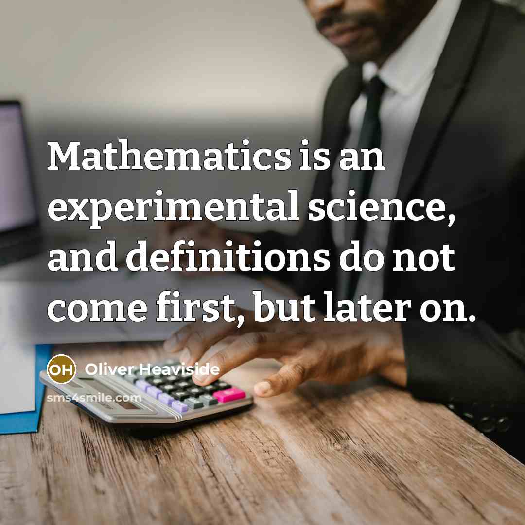 “Mathematics is an experimental science, and definitions do not come first, but later on.” quote by Oliver Heaviside