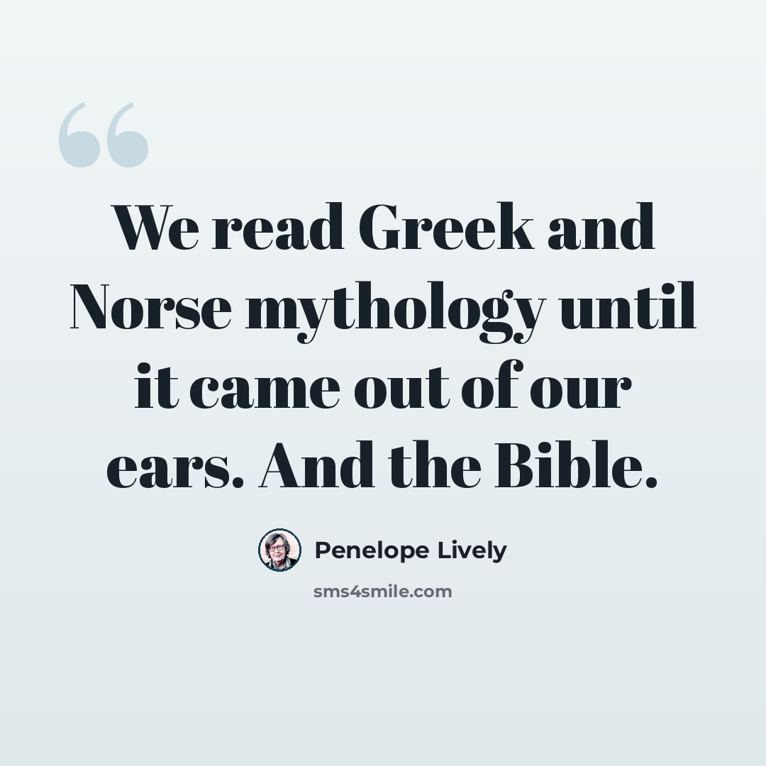“We read Greek and Norse mythology until it came out of our ears. And the Bible.” quote by Penelope Lively