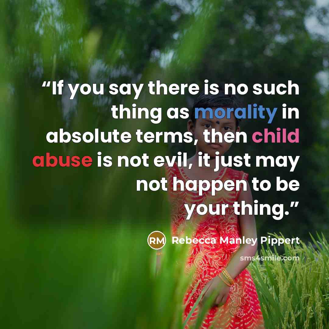 “If you say there is no such thing as morality in absolute terms, then child abuse is not evil, it just may not happen to be your thing.” quote by Rebecca Manley Pippert