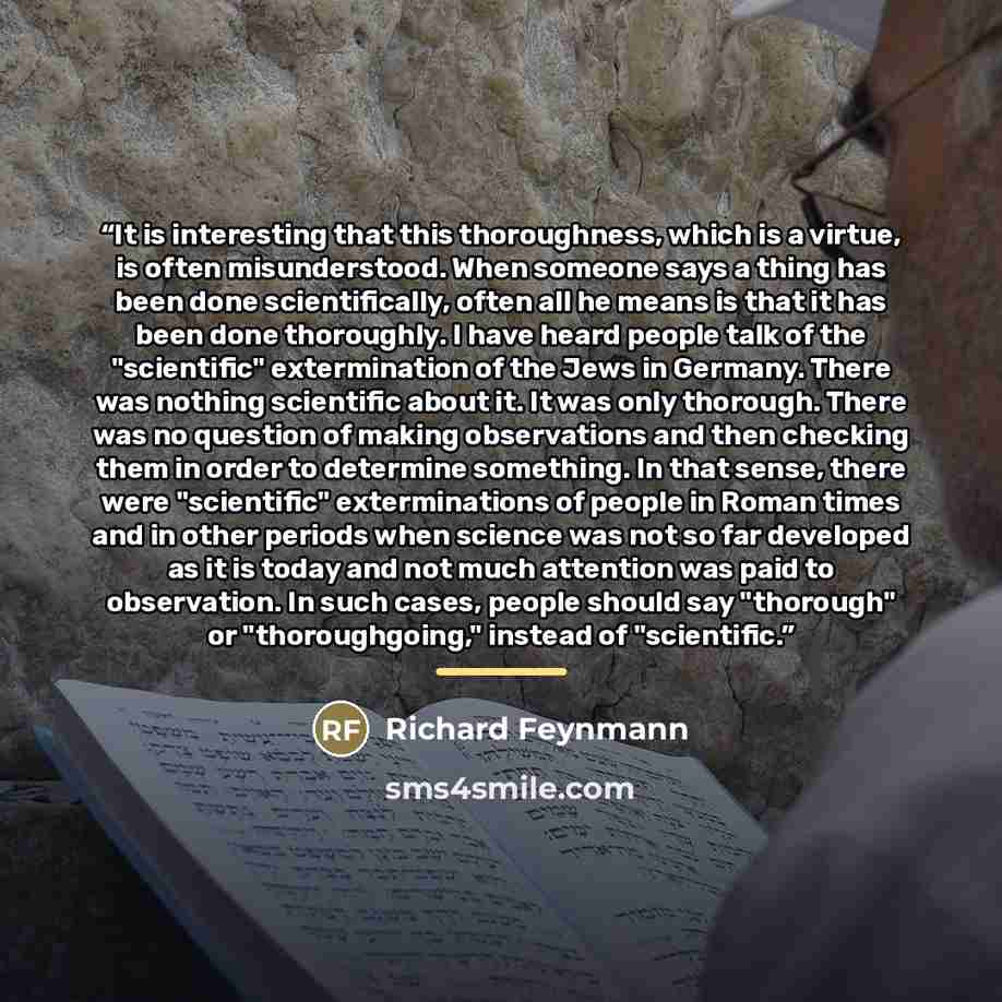 “It is interesting that this thoroughness, which is a virtue, is often misunderstood. When someone says a thing has been done scientifically, often all he means is that it has been done thoroughly. I have heard people talk of the "scientific" extermination of the Jews in Germany. There was nothing…” quote by Anonymous