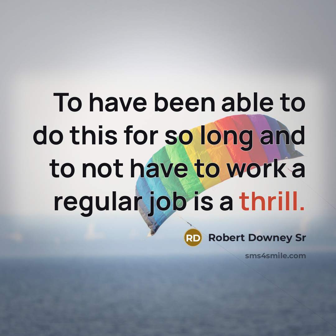 “To have been able to do this for so long and to not have to work a regular job is a thrill.” quote by Robert Downey Sr