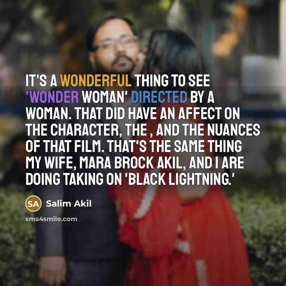 “It's a wonderful thing to see 'Wonder Woman' directed by a woman. That did have an affect on the character, the , and the nuances of that film. That's the same thing my wife, Mara Brock Akil, and I are doing taking on 'Black Lightning.'” quote by Salim Akil