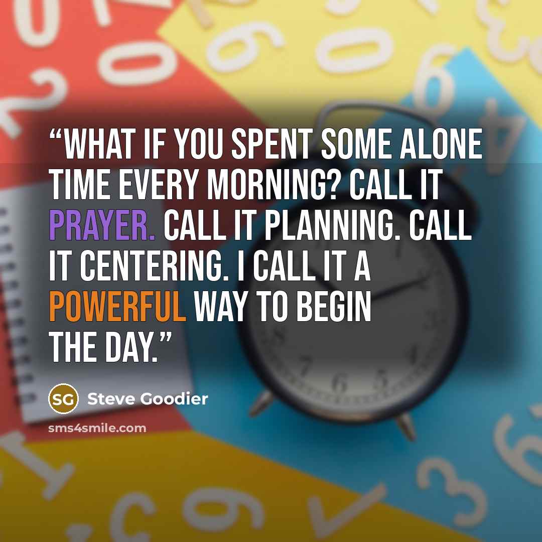“What if you spent some alone time every morning? Call it prayer. Call it planning. Call it centering. I call it a powerful way to begin the day.” quote by Steve Goodier