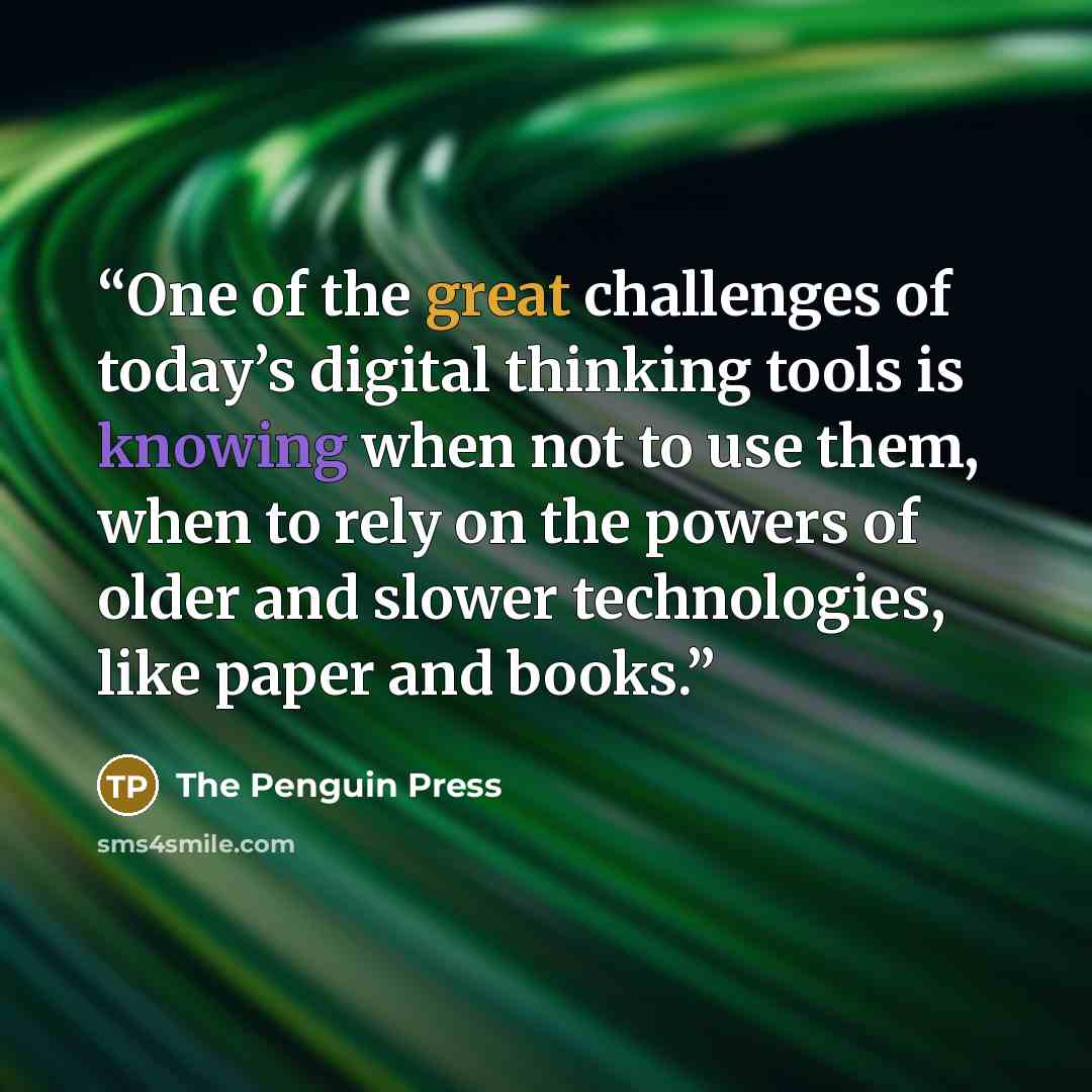“One of the great challenges of today’s digital thinking tools is knowing when not to use them, when to rely on the powers of older and slower technologies, like paper and books.” quote by The Penguin Press