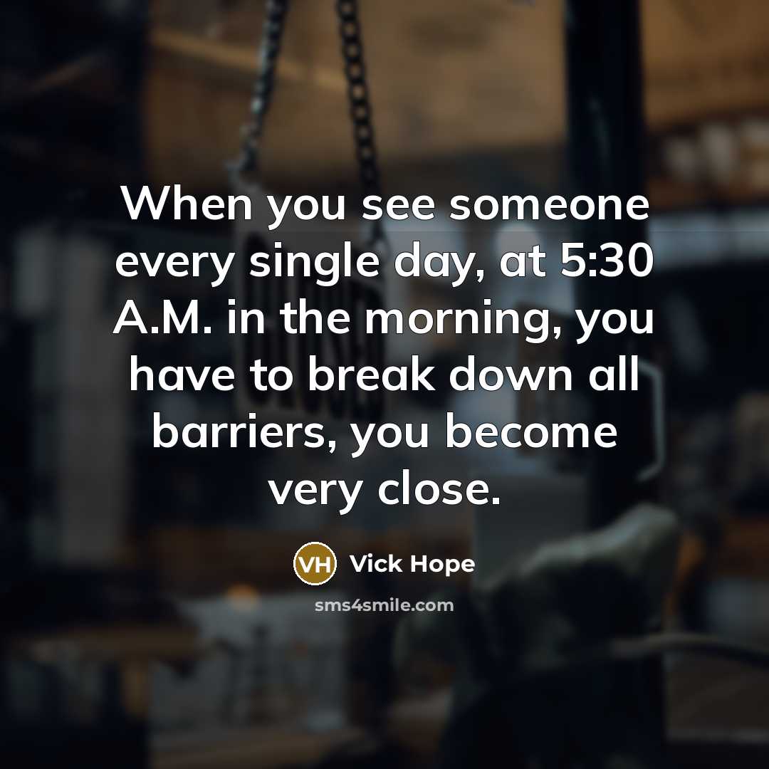 “When you see someone every single day, at 5:30 A.M. in the morning, you have to break down all barriers, you become very close.” quote by Vick Hope