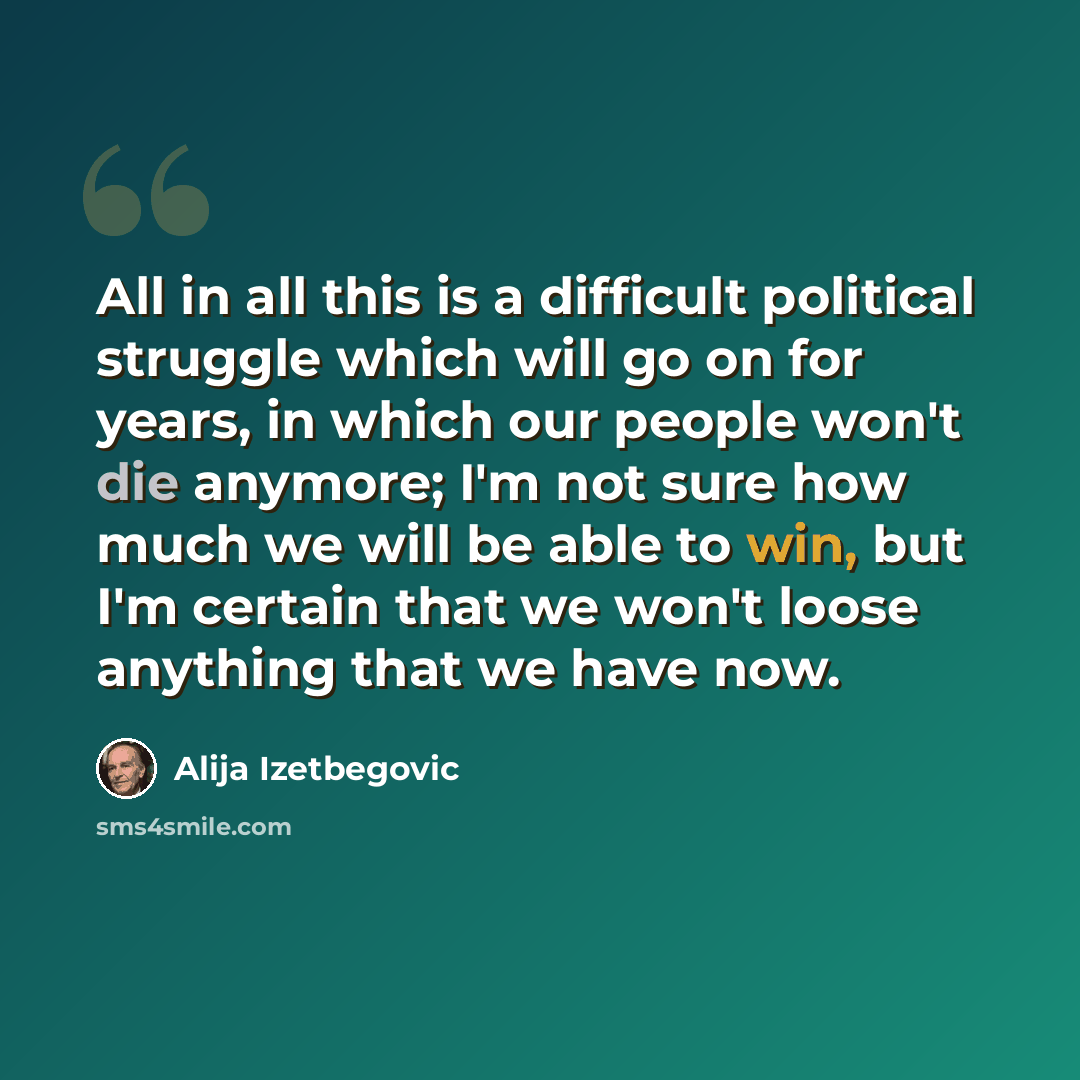 “All in all this is a difficult political struggle which will go on for years, in which our people won't die anymore; I'm not sure how much we will be able to win, but I'm certain that we won't loose anything that we have now.” quote by Alija Izetbegovic