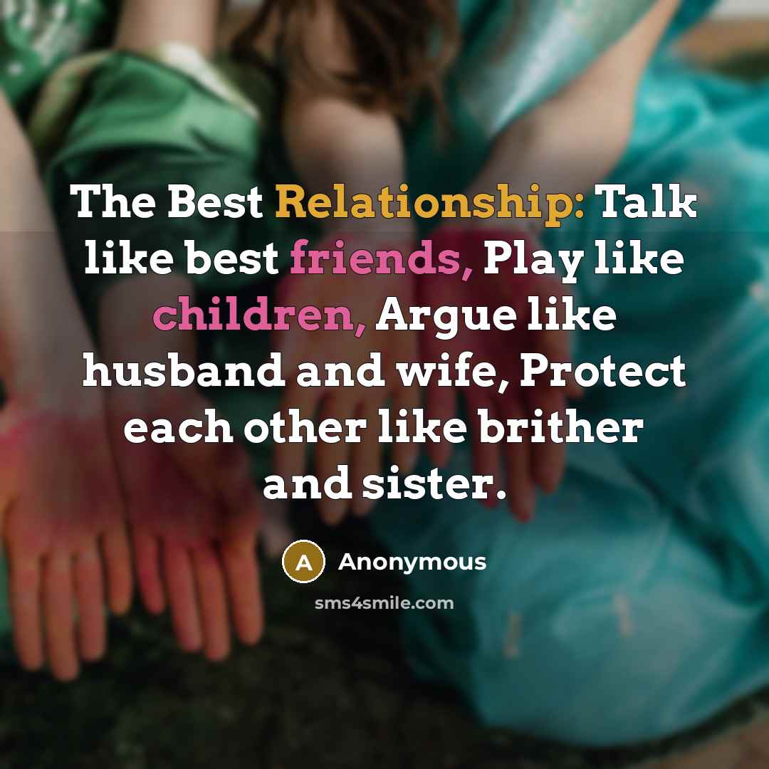 “The Best Relationship: Talk like best friends, Play like children, Argue like husband and wife, Protect each other like brither and sister.” quote by Anonymous