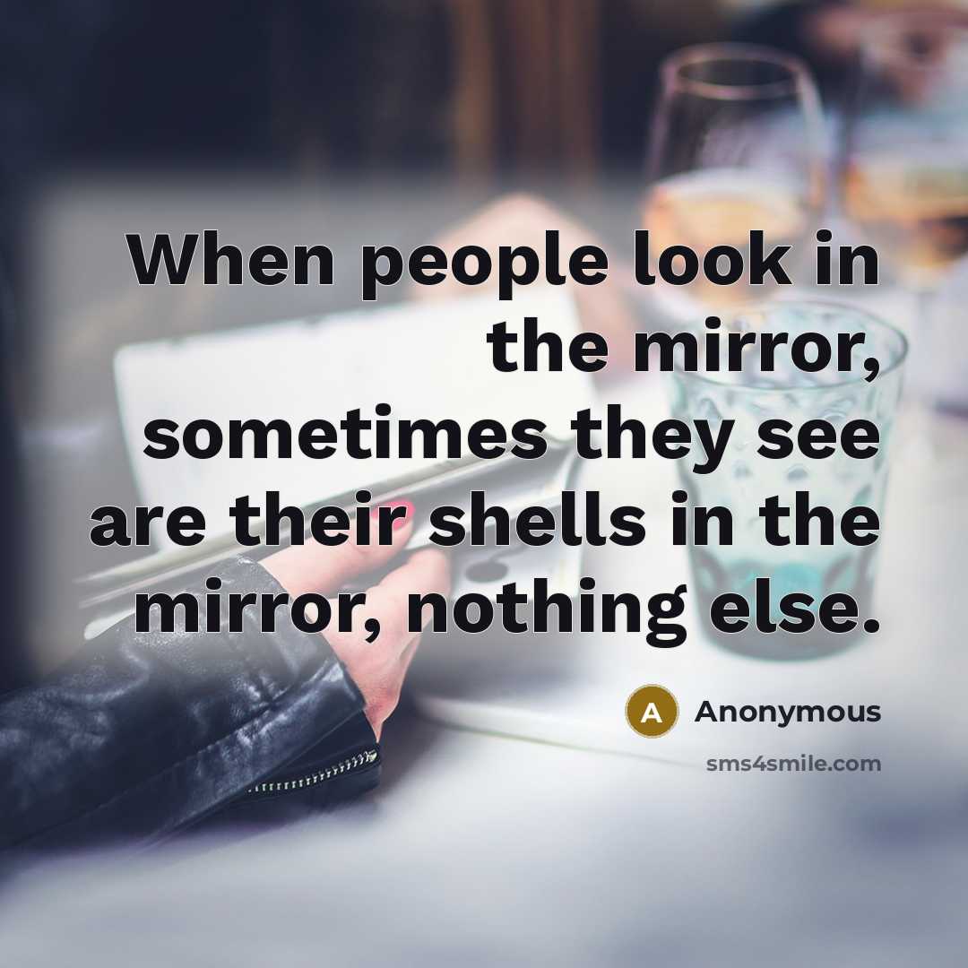 “When people look in the mirror, sometimes they see are their shells in the mirror, nothing else.” quote by Anonymous