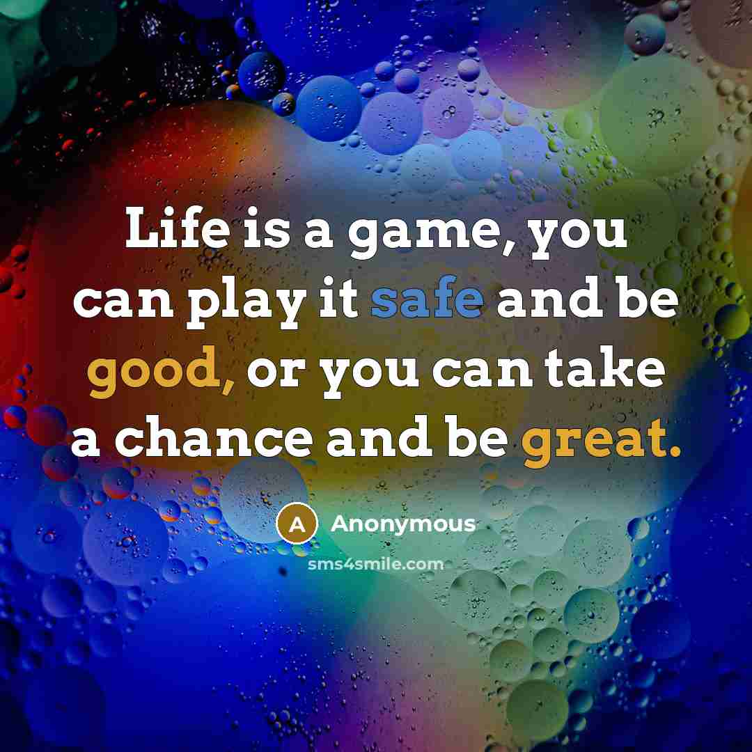 “Life is a game, you can play it safe and be good, or you can take a chance and be great.” quote by Anonymous