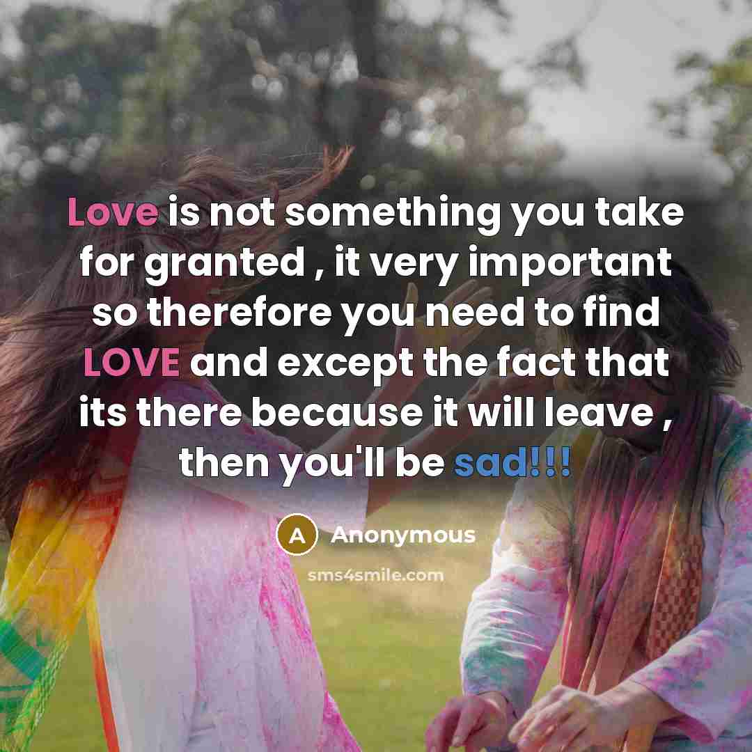 “Love is not something you take for granted , it very important so therefore you need to find LOVE and except the fact that its there because it will leave , then you'll be sad!!!” quote by Anonymous