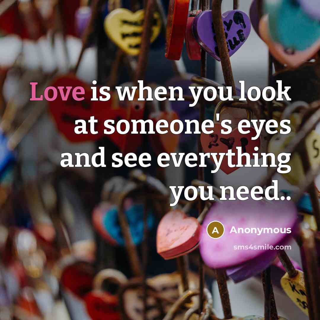 “Love is when you look at someone's eyes and see everything you need..” quote by Anonymous