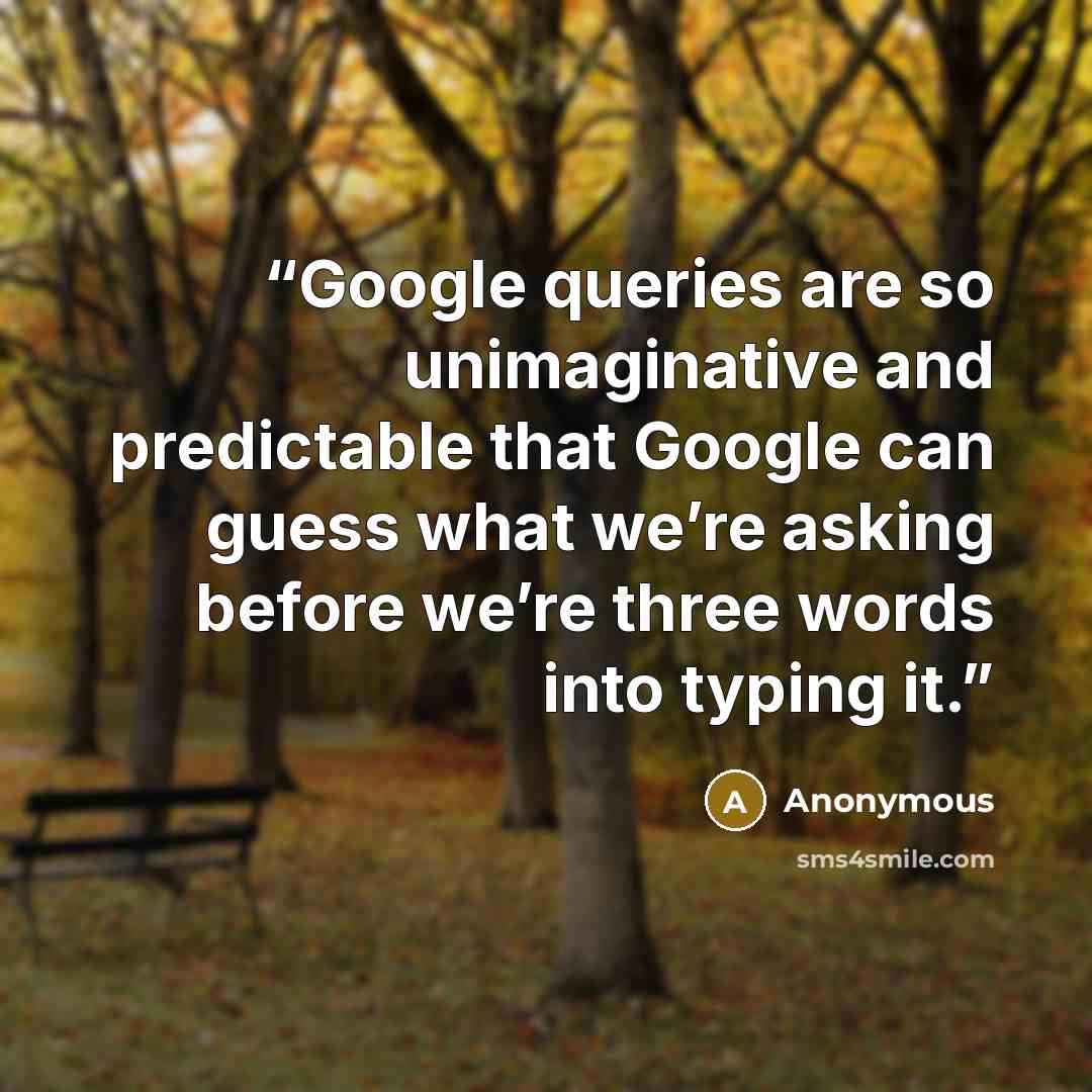 “Google queries are so unimaginative and predictable that Google can guess what we’re asking before we’re three words into typing it.” quote by Anonymous
