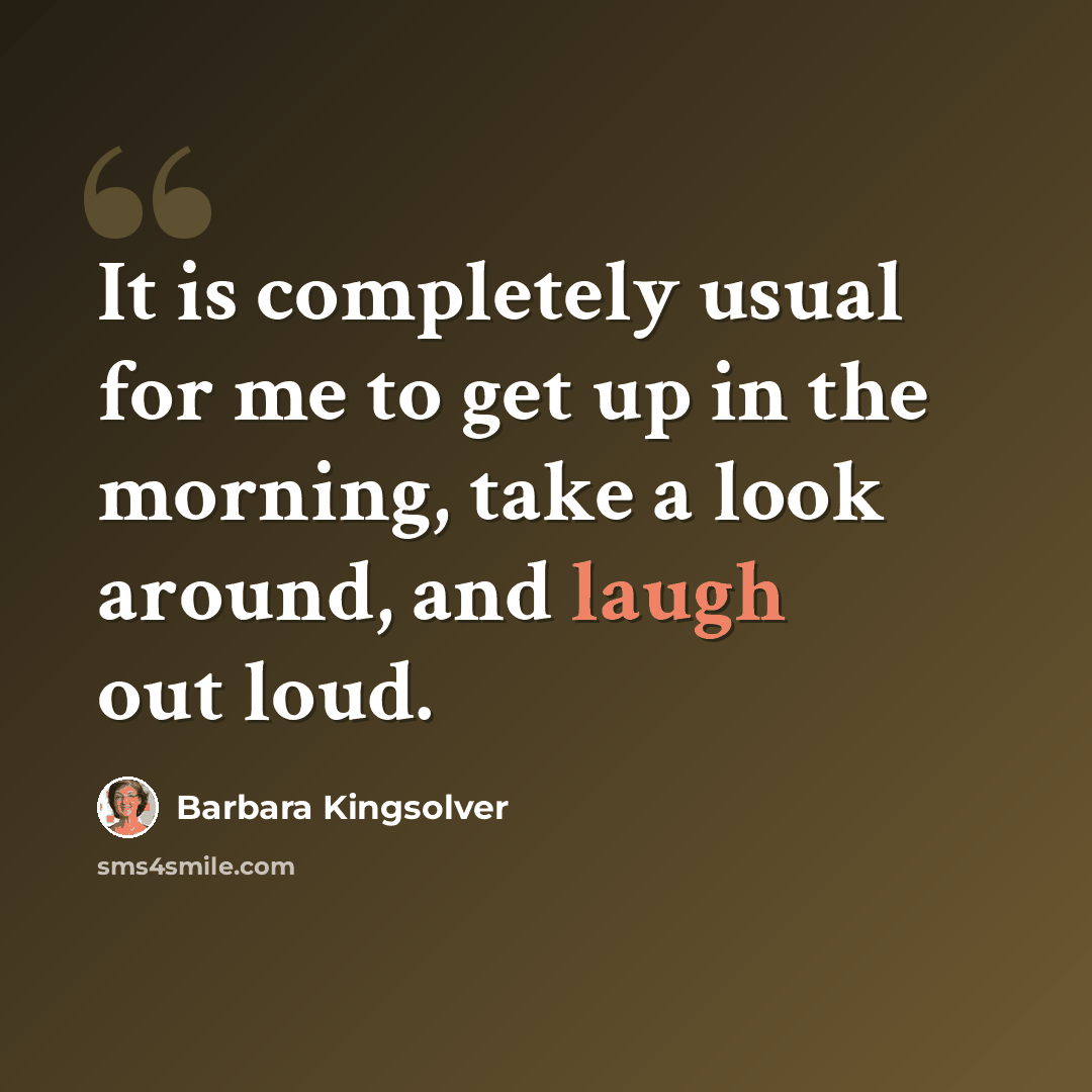 “It is completely usual for me to get up in the morning, take a look around, and laugh out loud.” quote by Barbara Kingsolver