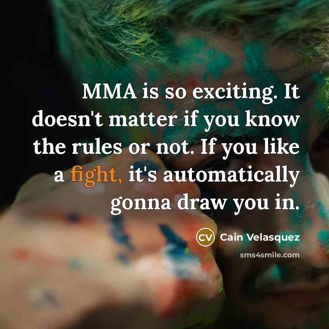 “MMA is so exciting. It doesn't matter if you know the rules or not. If you like a fight, it's automatically gonna draw you in.” quote by Cain Velasquez