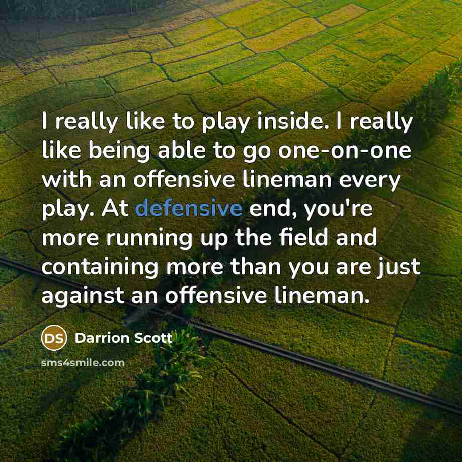 “I really like to play inside. I really like being able to go one-on-one with an offensive lineman every play. At defensive end, you're more running up the field and containing more than you are just against an offensive lineman.” quote by Darrion Scott