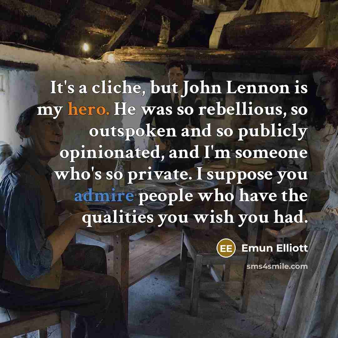 “It's a cliche, but John Lennon is my hero. He was so rebellious, so outspoken and so publicly opinionated, and I'm someone who's so private. I suppose you admire people who have the qualities you wish you had.” quote by Emun Elliott