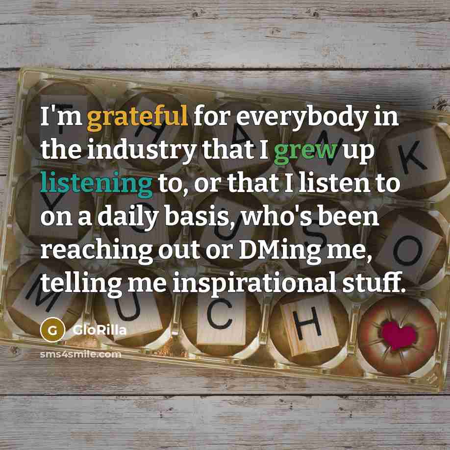 “I'm grateful for everybody in the industry that I grew up listening to, or that I listen to on a daily basis, who's been reaching out or DMing me, telling me inspirational stuff.” quote by GloRilla