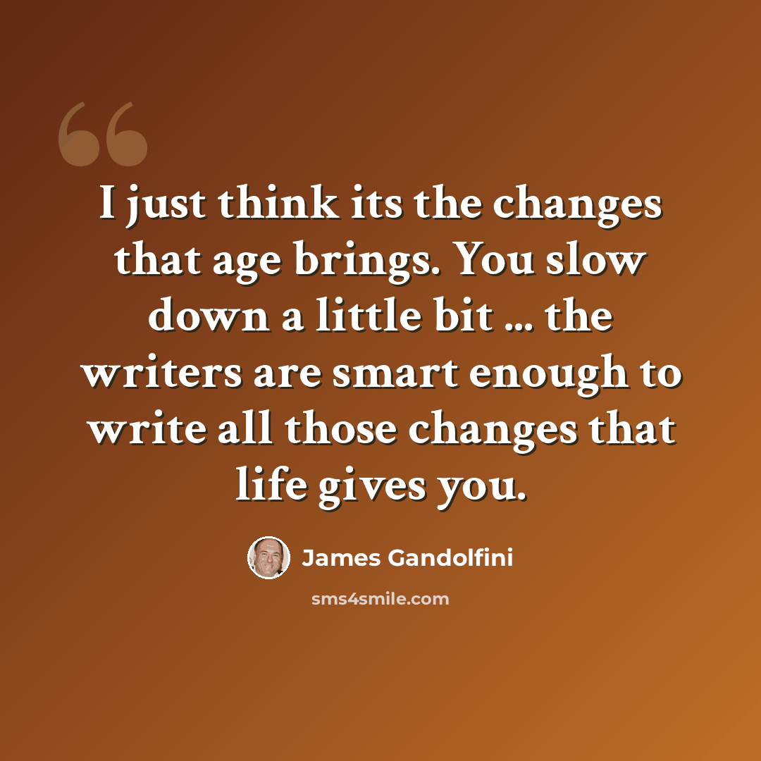 “I just think its the changes that age brings. You slow down a little bit ... the writers are smart enough to write all those changes that life gives you.” quote by James Gandolfini