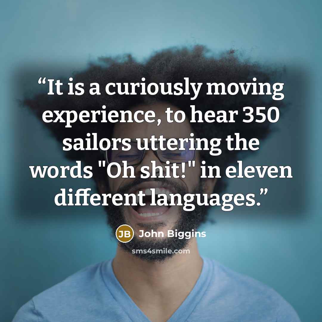 “It is a curiously moving experience, to hear 350 sailors uttering the words "Oh shit!" in eleven different languages.” quote by John Biggins